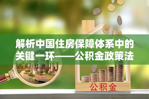 南屯解析中国住房保障体系中的关键一环——公积金政策法规的演变与影响