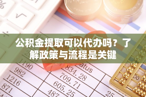 南屯公积金提取可以代办吗？了解政策与流程是关键