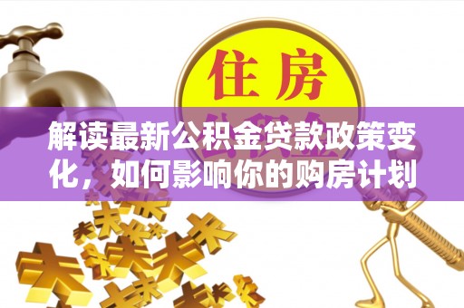 南屯解读最新公积金贷款政策变化，如何影响你的购房计划？