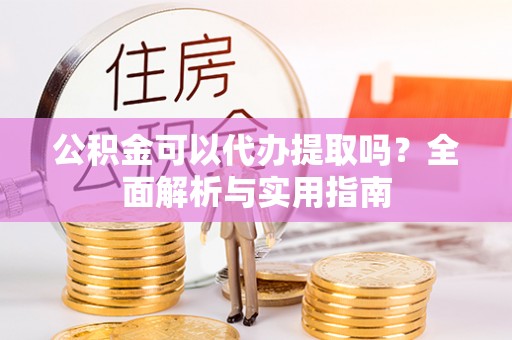 南屯公积金可以代办提取吗？全面解析与实用指南