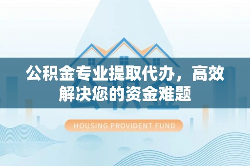 南屯公积金专业提取代办，高效解决您的资金难题