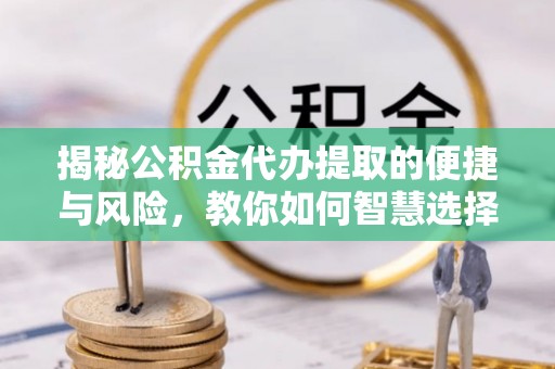南屯揭秘公积金代办提取的便捷与风险，教你如何智慧选择