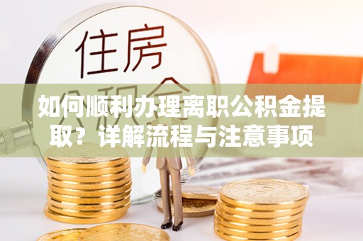 南屯如何顺利办理离职公积金提取？详解流程与注意事项