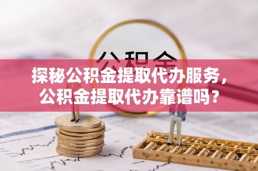 南屯探秘公积金提取代办服务，公积金提取代办靠谱吗？