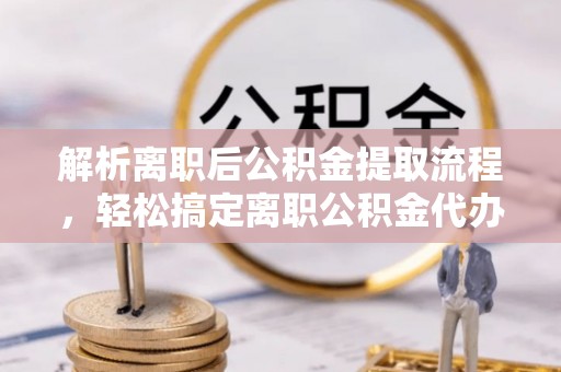 南屯解析离职后公积金提取流程，轻松搞定离职公积金代办提取手续