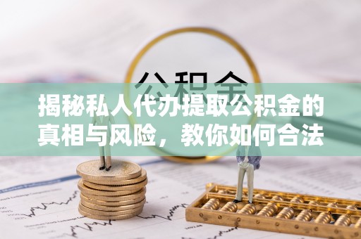 南屯揭秘私人代办提取公积金的真相与风险，教你如何合法高效操作