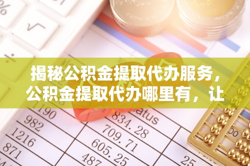 南屯揭秘公积金提取代办服务，公积金提取代办哪里有，让你省时省心的解决方案