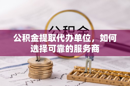 南屯公积金提取代办单位，如何选择可靠的服务商