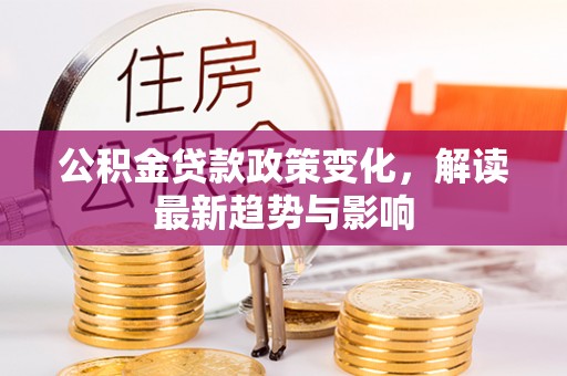 南屯公积金贷款政策变化，解读最新趋势与影响