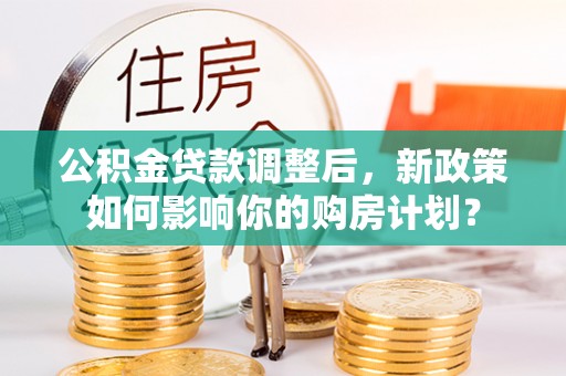 南屯公积金贷款调整后，新政策如何影响你的购房计划？