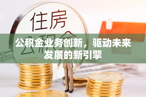 南屯公积金业务创新，驱动未来发展的新引擎