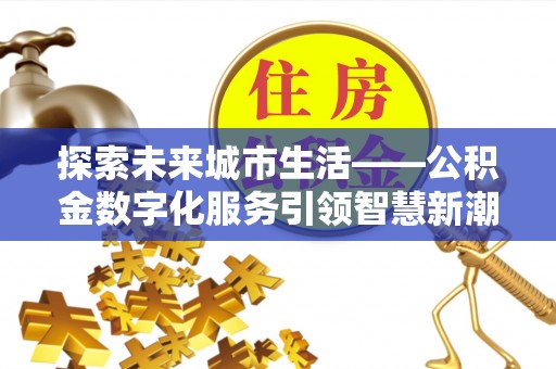 南屯探索未来城市生活——公积金数字化服务引领智慧新潮流