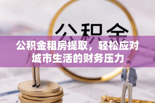 南屯公积金租房提取，轻松应对城市生活的财务压力