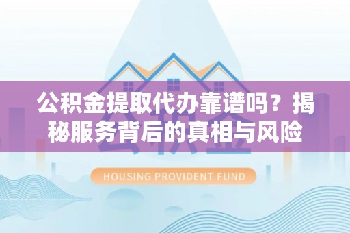 南屯公积金提取代办靠谱吗？揭秘服务背后的真相与风险