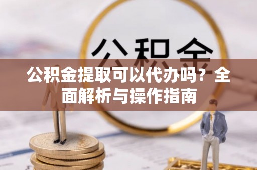 南屯公积金提取可以代办吗？全面解析与操作指南