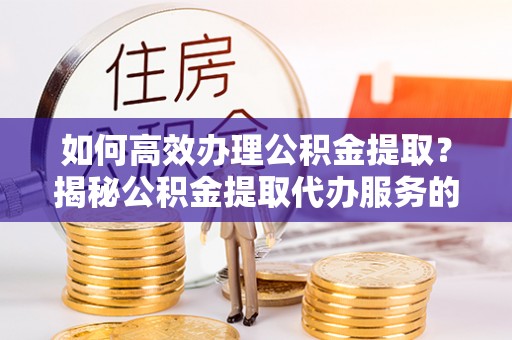 南屯如何高效办理公积金提取？揭秘公积金提取代办服务的优势与注意事项