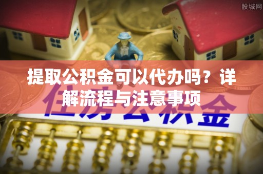 南屯提取公积金可以代办吗？详解流程与注意事项