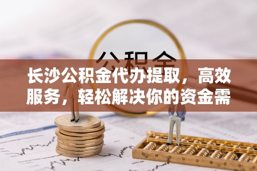 南屯长沙公积金代办提取，高效服务，轻松解决你的资金需求