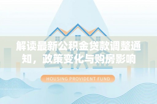 南屯解读最新公积金贷款调整通知，政策变化与购房影响