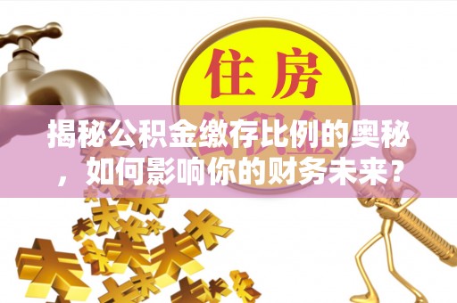 南屯揭秘公积金缴存比例的奥秘，如何影响你的财务未来？