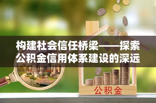 南屯构建社会信任桥梁——探索公积金信用体系建设的深远意义