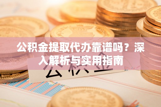 南屯公积金提取代办靠谱吗？深入解析与实用指南