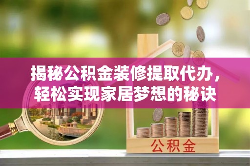 南屯揭秘公积金装修提取代办，轻松实现家居梦想的秘诀