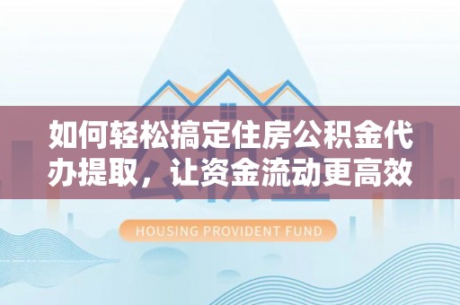 南屯如何轻松搞定住房公积金代办提取，让资金流动更高效