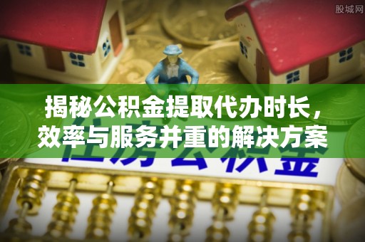 南屯揭秘公积金提取代办时长，效率与服务并重的解决方案