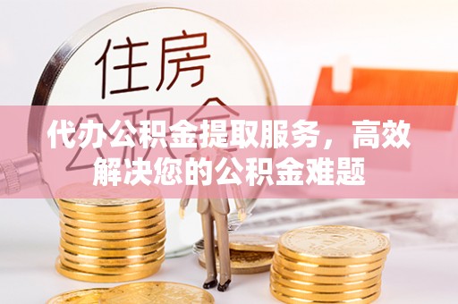 南屯代办公积金提取服务，高效解决您的公积金难题