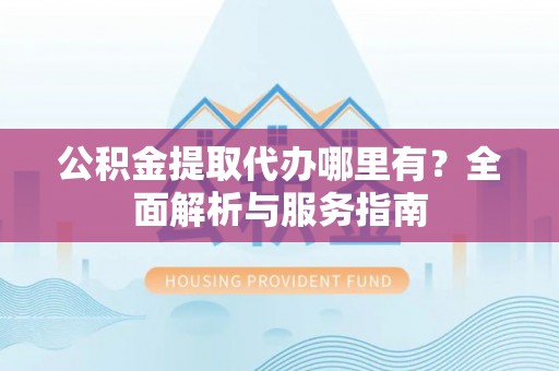 南屯公积金提取代办哪里有？全面解析与服务指南