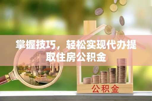 南屯掌握技巧，轻松实现代办提取住房公积金