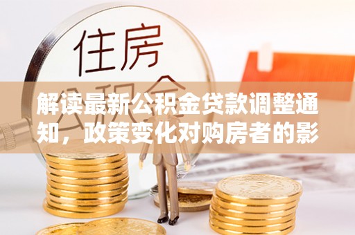 南屯解读最新公积金贷款调整通知，政策变化对购房者的影响与应对策略