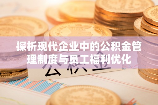 南屯探析现代企业中的公积金管理制度与员工福利优化