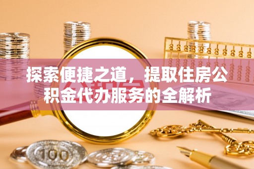 南屯探索便捷之道，提取住房公积金代办服务的全解析