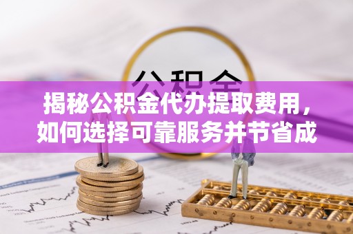 南屯揭秘公积金代办提取费用，如何选择可靠服务并节省成本