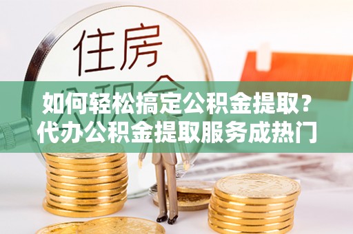 南屯如何轻松搞定公积金提取？代办公积金提取服务成热门选择