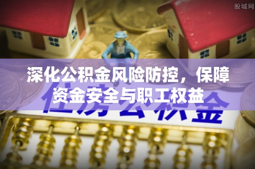 南屯深化公积金风险防控，保障资金安全与职工权益