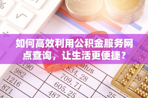 南屯如何高效利用公积金服务网点查询，让生活更便捷？