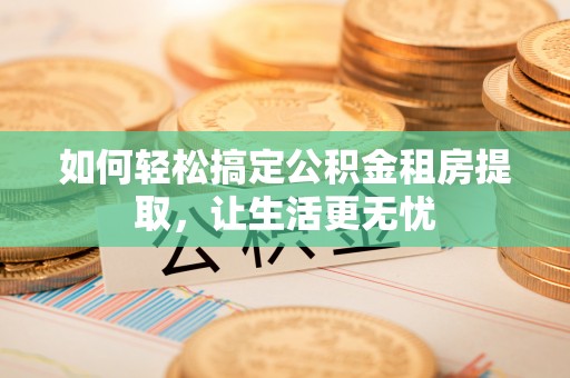南屯如何轻松搞定公积金租房提取，让生活更无忧