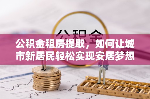 南屯公积金租房提取，如何让城市新居民轻松实现安居梦想