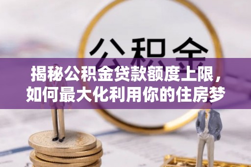 南屯揭秘公积金贷款额度上限，如何最大化利用你的住房梦？