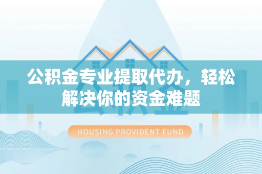 南屯公积金专业提取代办，轻松解决你的资金难题