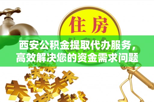 南屯西安公积金提取代办服务，高效解决您的资金需求问题