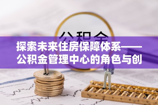 南屯探索未来住房保障体系——公积金管理中心的角色与创新