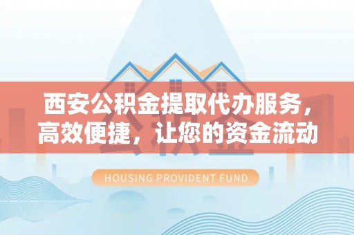 南屯西安公积金提取代办服务，高效便捷，让您的资金流动更灵活
