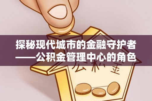 南屯探秘现代城市的金融守护者——公积金管理中心的角色与使命