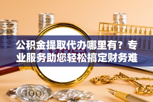 南屯公积金提取代办哪里有？专业服务助您轻松搞定财务难题