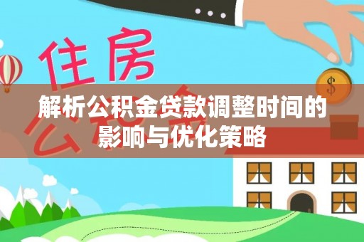 南屯解析公积金贷款调整时间的影响与优化策略