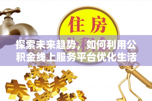 南屯探索未来趋势，如何利用公积金线上服务平台优化生活